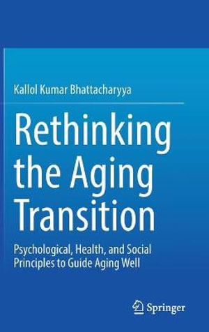 Rethinking the Aging Transition : Psychological, Health, and Social Principles to Guide Aging Well - Kallol Kumar Bhattacharyya