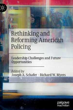 Rethinking and Reforming American Policing : Leadership Challenges and Future Opportunities - Joseph A. Schafer