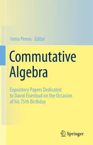 Commutative Algebra : Expository Papers Dedicated to David Eisenbud on the Occasion of his 75th Birthday - Irena Peeva