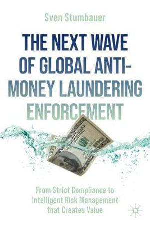 The Next Wave of Global Anti-Money Laundering Enforcement : From Strict Compliance to Intelligent Risk Management That Creates Value - Sven Stumbauer