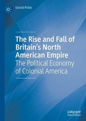 The Rise and Fall of Britain's North American Empire : The Political Economy of Colonial America - Gerald Pollio