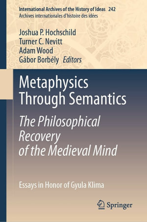 Metaphysics Through Semantics: The Philosophical Recovery of the Medieval Mind : Essays in Honor of Gyula Klima - Joshua P. Hochschild