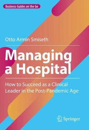 Managing a Hospital : How to Succeed as a Clinical Leader in the Post-Pandemic Age - Otto Armin Smiseth