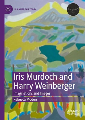 Iris Murdoch and Harry Weinberger : Imaginations and Images - Rebecca Moden