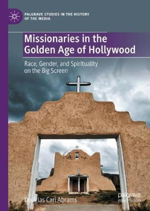 Missionaries in the Golden Age of Hollywood : Race, Gender, and Spirituality on the Big Screen - Douglas Carl Abrams