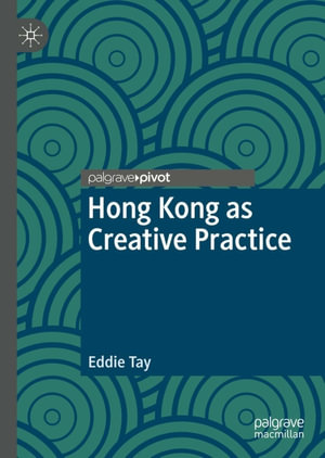 Hong Kong as Creative Practice : Palgrave Studies in Creativity and Culture - Eddie Tay