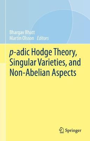 p-adic Hodge Theory, Singular Varieties, and Non-Abelian Aspects : Simons Symposia - Bhargav Bhatt