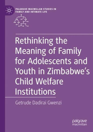 Rethinking the Meaning of Family for Adolescents and Youth in Zimbabweâs Child Welfare Institutions : Palgrave Macmillan Studies in Family and Intimate Life - Getrude Dadirai Gwenzi