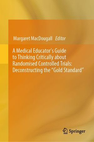 A Medical Educator's Guide to Thinking Critically about Randomised Controlled Trials : Deconstructing the "Gold Standard" - Margaret MacDougall