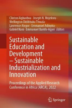 Sustainable Education and Development - Sustainable Industrialization and Innovation : Proceedings of the Applied Research Conference in Africa (ARCA), 2022 - Clinton Aigbavboa