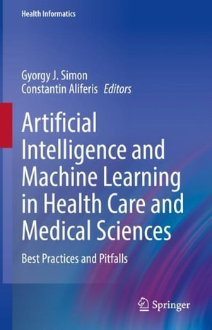 Artificial Intelligence and Machine Learning in Health Care and Medical Sciences : Best Practices and Pitfalls - Gyorgy J. Simon