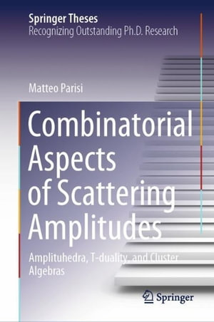 Combinatorial Aspects of Scattering Amplitudes : Amplituhedra, T-duality, and Cluster Algebras - Matteo Parisi