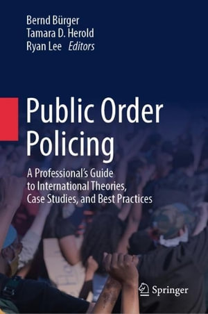 Public Order Policing : A Professional's Guide to International Theories, Case Studies, and Best Practices - Bernd Buerger