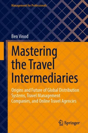 Mastering the Travel Intermediaries : Origins and Future of Global Distribution Systems, Travel Management Companies, and Online Travel Agencies - Ben Vinod