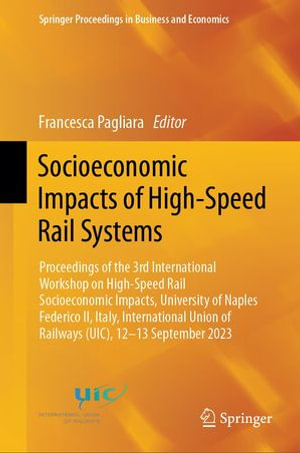 Socioeconomic Impacts of High-Speed Rail Systems : Proceedings of the 3rd International Workshop on High-Speed Rail Socioeconomic Impacts, University of Naples Federico II, Italy, International Union of Railways (UIC), 12-13 September 2023 - Francesca Pagliara