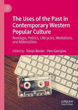 The Uses of the Past in Contemporary Western Popular Culture : Nostalgia, Politics, Lifecycles, Mediations, and Materialities - Tobias Becker