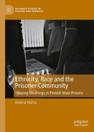 Ethnicity, Race and the Prisoner Community : Shaping Meanings in Finnish Male Prisons - Helena Huhta