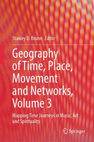 Geography of Time, Place, Movement and Networks, Volume 3 : Mapping Time Journeys in Music, Art and Spirituality - Stanley D. Brunn