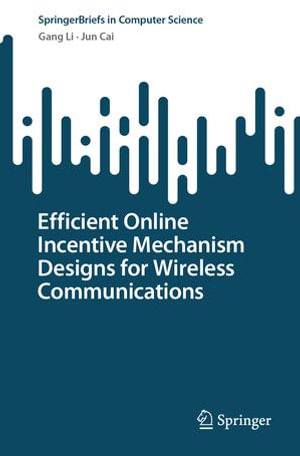 Efficient Online Incentive Mechanism Designs for Wireless Communications : SpringerBriefs in Computer Science - Gang Li