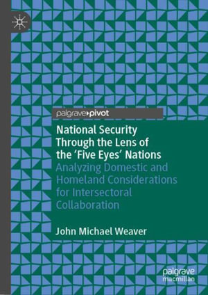 National Security Through the Lens of the 'Five Eyes' Nations : Analyzing Domestic and Homeland Considerations for Intersectoral Collaboration - John Michael Weaver