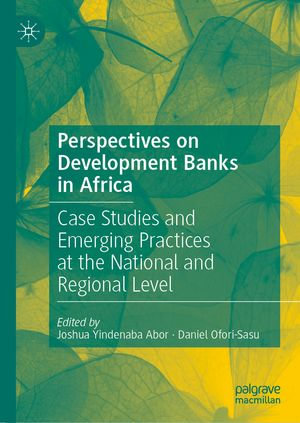 Perspectives on Development Banks in Africa : Case Studies and Emerging Practices at the National and Regional Level - Joshua Yindenaba Abor