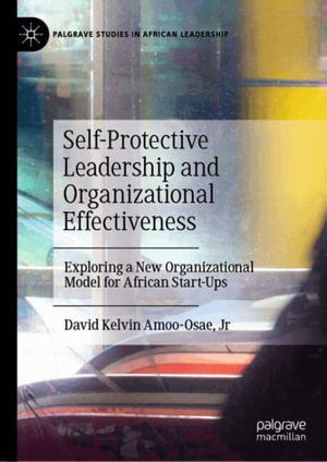 Self-Protective Leadership and Organizational Effectiveness : Exploring a New Organizational Model for African Start-Ups - David Kelvin Amoo-Osae Jr