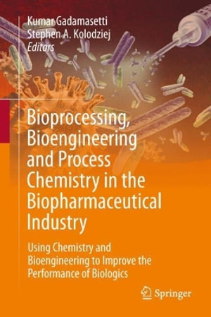 Bioprocessing, Bioengineering and Process Chemistry in the Biopharmaceutical Industry : Using Chemistry and Bioengineering to Improve the Performance of Biologics - Kumar Gadamasetti