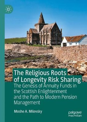 The Religious Roots of Longevity Risk Sharing : The Genesis of Annuity Funds in the Scottish Enlightenment and the Path to Modern Pension Management - Moshe A.  Milevsky