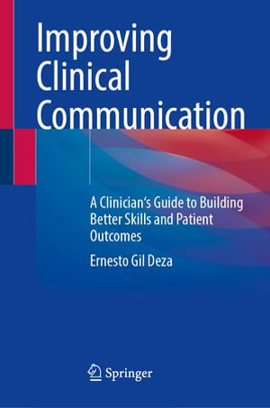 Improving Clinical Communication : A Clinician's Guide to Building Better Skills and Patient Outcomes - Ernesto Gil Deza