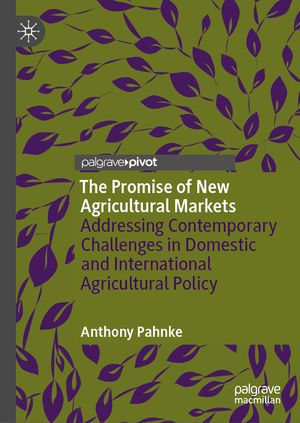 The Promise of New Agricultural Markets : Addressing Contemporary Challenges in Domestic and International Agricultural Policy - Anthony Pahnke