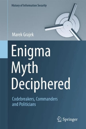 Enigma Myth Deciphered : Codebreakers, Commanders and Politicians - Marek Grajek