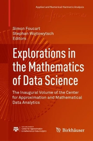 Explorations in the Mathematics of Data Science : The Inaugural Volume of the Center for Approximation and Mathematical Data Analytics - Simon Foucart