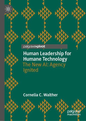 Human Leadership for Humane Technology : The New AI: Agency Ignited - Cornelia C. Walther