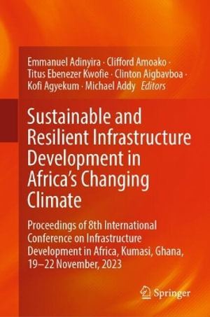 Sustainable and Resilient Infrastructure Development in Africa's Changing Climate : Proceedings of 8th International Conference on Infrastructure Development in Africa, Kumasi, Ghana, 19-22 November, 2023 - Emmanuel Adinyira