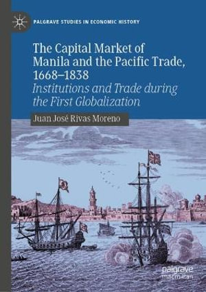 The Capital Market of Manila and the Pacific Trade, 1668-1838 : Institutions and Trade during the First Globalization - Juan JosÃ© Rivas Moreno