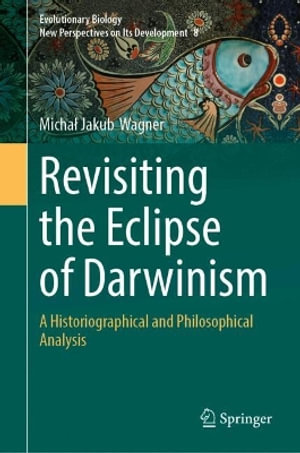 Revisiting the Eclipse of Darwinism : A Historiographical and Philosophical Analysis - MichaÅ? Jakub Wagner