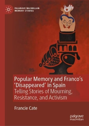 Popular Memory and Franco's 'Disappeared' in Spain : Telling Stories of Mourning, Resistance, and Activism - Francie Cate