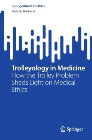 Trolleyology in Medicine : How the Trolley Problem Sheds Light on Medical Ethics - Gabriel Andrade