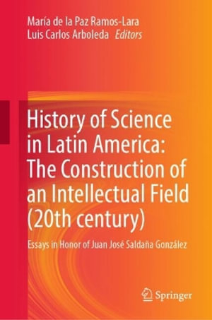 History of Science in Latin America : The Construction of an Intellectual Field (20th century) : Essays in Honor of Juan Jos© Salda±a Gonz¡lez - MarÃ­a de la Paz Ramos-Lara