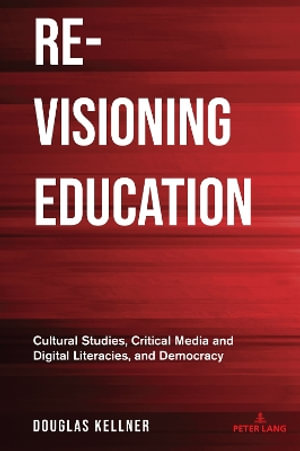 Re-Visioning Education : Cultural Studies, Critical Media and Digital Literacies, and Democracy - Shirley R. Steinberg