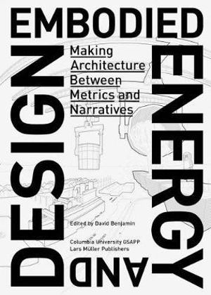 Embodied Energy and Design : Making Architecture Between Metrics and Narratives - David Benjamin