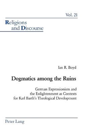 Dogmatics among the Ruins : German Expressionism and the Enlightenment as Contexts for Karl Barth's Theological Development - James M. M. Francis