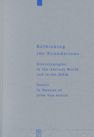 Rethinking the Foundations : Historiography in the Ancient World and in the Bible Essays in Honour of John Van Seters :  Historiography in the Ancient World and in the Bible Essays in Honour of John Van Seters - Thomas RÃ¶mer