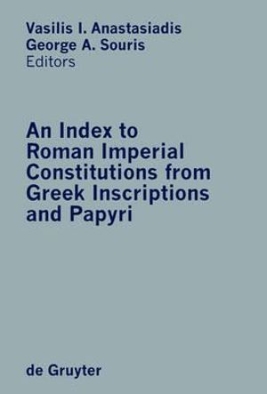 An Index to Roman Imperial Constitutions from Greek Inscriptions and Papyri : 27 B. C. to 284 A. D. :  27 B. C. to 284 A. D. - George A. Souris