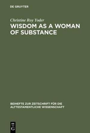 Wisdom as a Woman of Substance : A Socioeconomic Reading of Proverbs 1-9 and 31: 10-31 :  A Socioeconomic Reading of Proverbs 1-9 and 31: 10-31 - Christine Roy Yoder