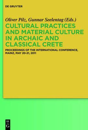 Cultural Practices and Material Culture in Archaic and Classical Crete : Proceedings of the International Conference, Mainz, May 20-21, 2011 - No Contributor