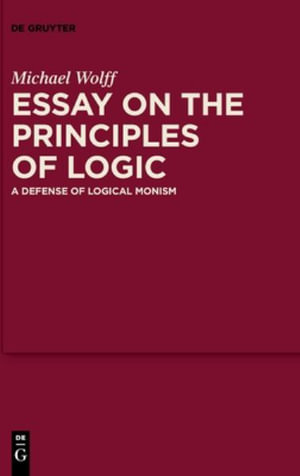 Essay on the Principles of Logic : A Defense of Logical Monism - Michael Wolff