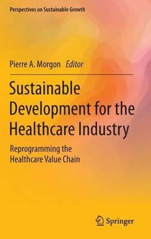 Sustainable Development for the Healthcare Industry : Reprogramming the Healthcare Value Chain - Pierre A. Morgon