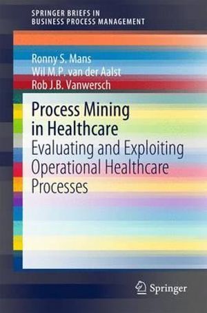 Process Mining in Healthcare : Evaluating and Exploiting Operational Healthcare Processes - Ronny S. Mans