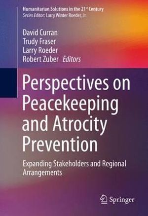 Perspectives on Peacekeeping and Atrocity Prevention : Expanding Stakeholders and Regional Arrangements - David Curran